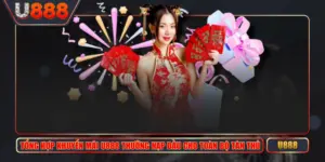 Tổng Hợp Khuyến Mãi U888 Thưởng Nạp Đầu Cho Toàn Bộ Tân Thủ