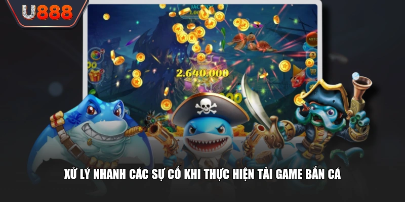 Xử lý nhanh các sự cố khi thực hiện tải game bắn cá 